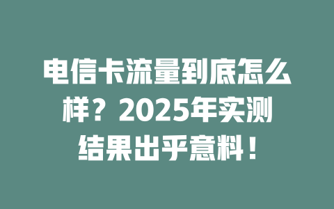 电信卡流量到底怎么样？2025年实测结果出乎意料！
