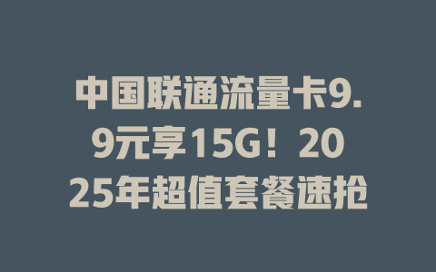 中国联通流量卡9.9元享15G!2025年超值套餐速抢
