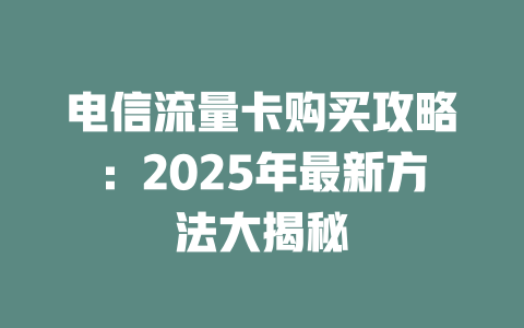 电信流量卡购买攻略：2025年最新方法大揭秘