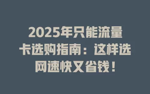 2025年只能流量卡选购指南：这样选网速快又省钱！