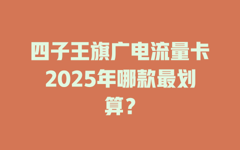 四子王旗广电流量卡2025年哪款最划算？