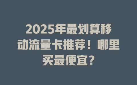 2025年最划算移动流量卡推荐！哪里买最便宜？