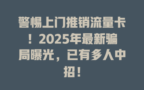 警惕上门推销流量卡！2025年最新骗局曝光，已有多人中招！