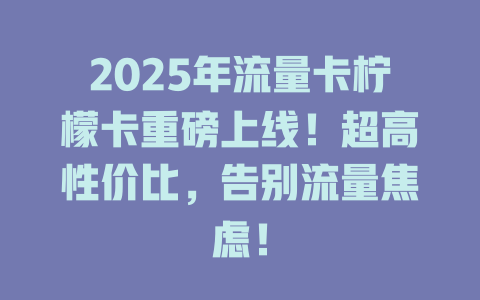 2025年流量卡柠檬卡重磅上线！超高性价比，告别流量焦虑！