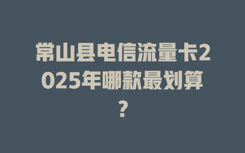 常山县电信流量卡2025年哪款最划算？