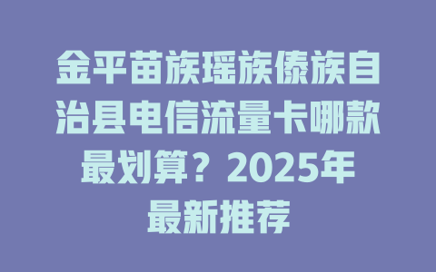 金平苗族瑶族傣族自治县电信流量卡哪款最划算？2025年最新推荐