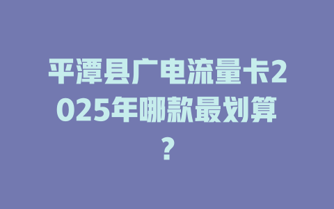 平潭县广电流量卡2025年哪款最划算？