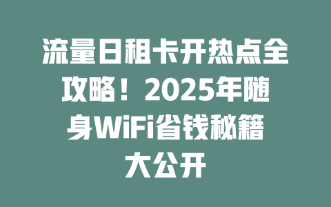 流量日租卡开热点全攻略！2025年随身WiFi省钱秘籍大公开