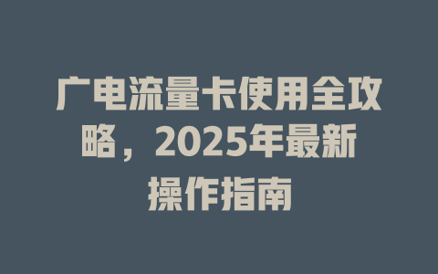 广电流量卡使用全攻略，2025年最新操作指南