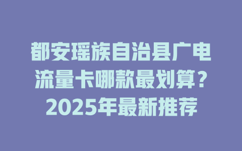 都安瑶族自治县广电流量卡哪款最划算？2025年最新推荐