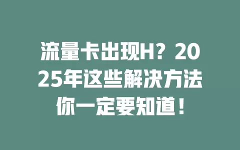 流量卡出现H？2025年这些解决方法你一定要知道！