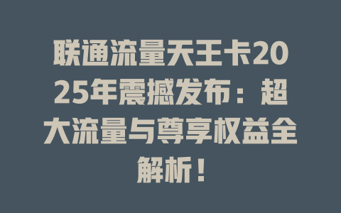 联通流量天王卡2025年震撼发布：超大流量与尊享权益全解析！