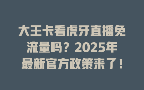 大王卡看虎牙直播免流量吗？2025年最新官方政策来了！