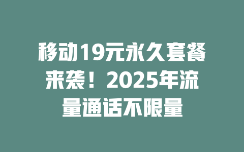 移动19元永久套餐来袭!2025年流量通话不限量