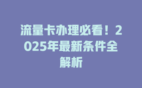 流量卡办理必看！2025年最新条件全解析