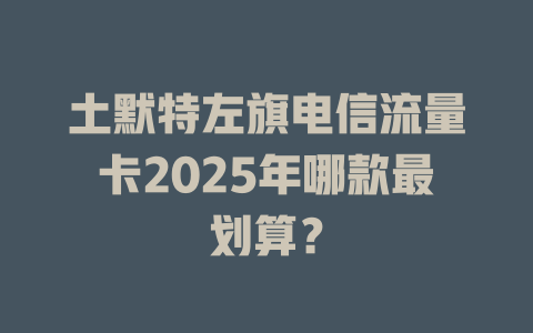 土默特左旗电信流量卡2025年哪款最划算？