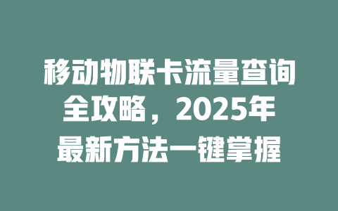 移动物联卡流量查询全攻略，2025年最新方法一键掌握