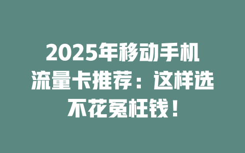 2025年移动手机流量卡推荐：这样选不花冤枉钱！