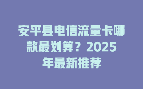 安平县电信流量卡哪款最划算？2025年最新推荐