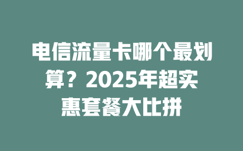 电信流量卡哪个最划算？2025年超实惠套餐大比拼