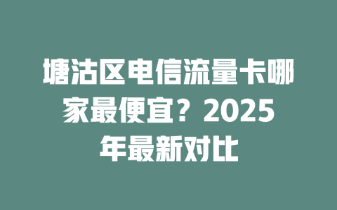 塘沽区电信流量卡哪家最便宜？2025年最新对比