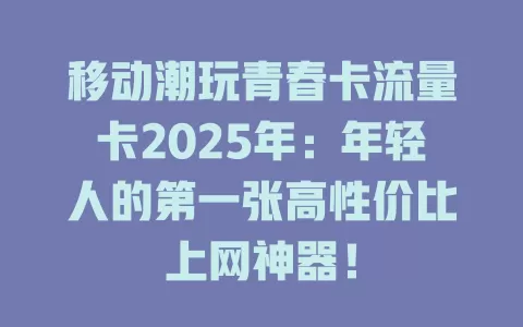 移动潮玩青春卡流量卡2025年：年轻人的第一张高性价比上网神器！