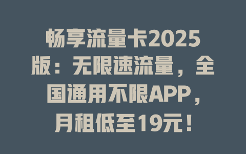 畅享流量卡2025版：无限速流量，全国通用不限APP，月租低至19元！