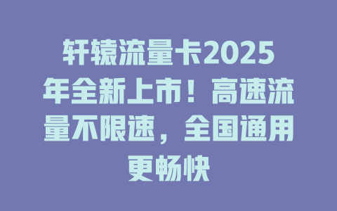 轩辕流量卡2025年全新上市！高速流量不限速，全国通用更畅快