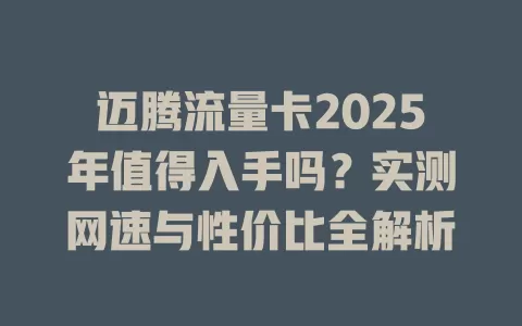 迈腾流量卡2025年值得入手吗？实测网速与性价比全解析