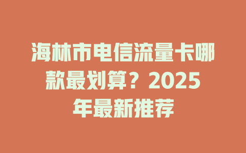 海林市电信流量卡哪款最划算？2025年最新推荐