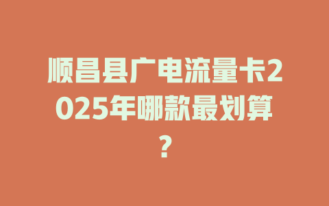 顺昌县广电流量卡2025年哪款最划算？
