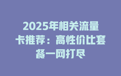 2025年相关流量卡推荐：高性价比套餐一网打尽
