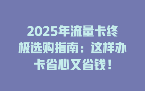 2025年流量卡终极选购指南：这样办卡省心又省钱！