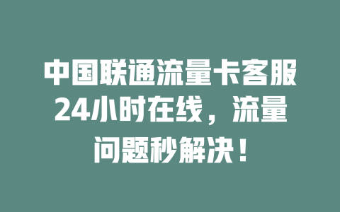 中国联通流量卡客服24小时在线，流量问题秒解决！