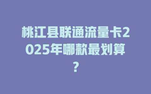 桃江县联通流量卡2025年哪款最划算？