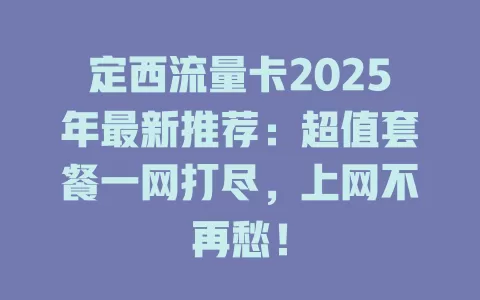 定西流量卡2025年最新推荐：超值套餐一网打尽，上网不再愁！
