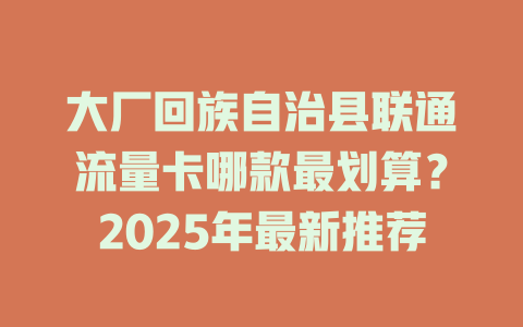 大厂回族自治县联通流量卡哪款最划算？2025年最新推荐