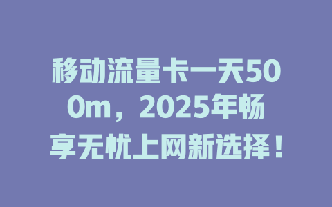 移动流量卡一天500m，2025年畅享无忧上网新选择！