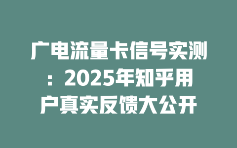 广电流量卡信号实测:2025年知乎用户真实反馈大公开
