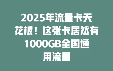 2025年流量卡天花板！这张卡居然有1000GB全国通用流量