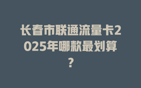 长春市联通流量卡2025年哪款最划算？