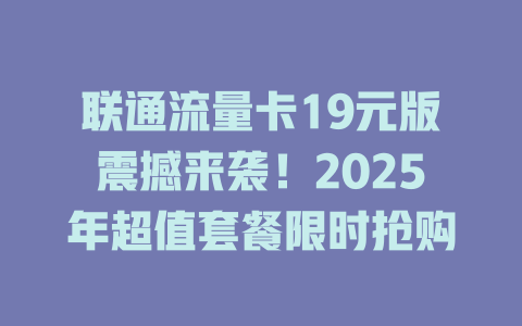 联通流量卡19元版震撼来袭！2025年超值套餐限时抢购