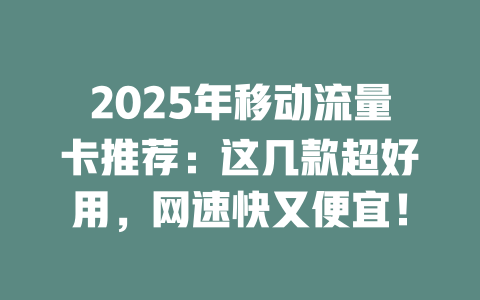 2025年移动流量卡推荐：这几款超好用，网速快又便宜！