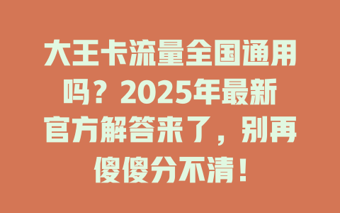 大王卡流量全国通用吗？2025年最新官方解答来了，别再傻傻分不清！