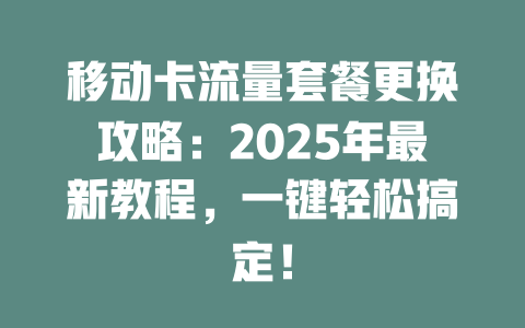 移动卡流量套餐更换攻略：2025年最新教程，一键轻松搞定！