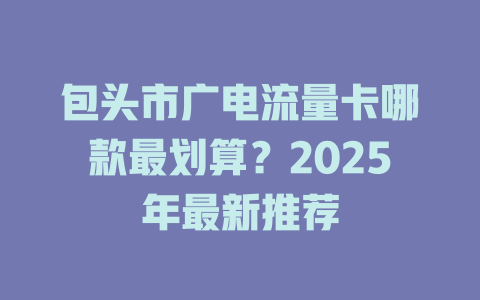 包头市广电流量卡哪款最划算？2025年最新推荐