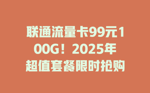 联通流量卡99元100G！2025年超值套餐限时抢购