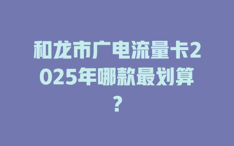 和龙市广电流量卡2025年哪款最划算？
