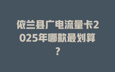 依兰县广电流量卡2025年哪款最划算？