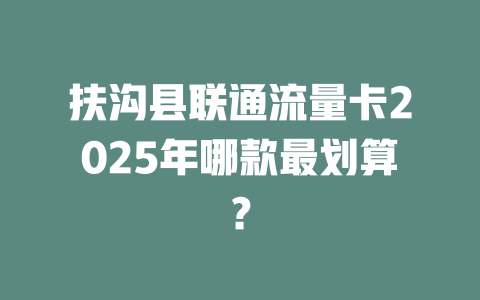 扶沟县联通流量卡2025年哪款最划算？